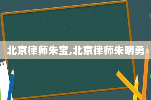 北京律師朱寶,北京律師朱明勇