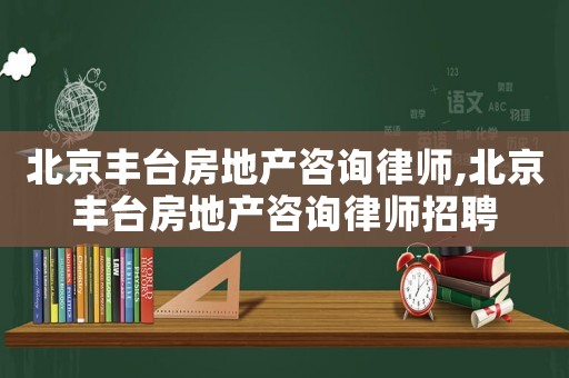 北京豐臺房地產咨詢律師,北京豐臺房地產咨詢律師招聘