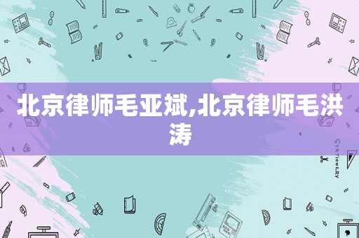 北京律師毛亞斌,北京律師毛洪濤