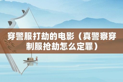 穿警服打劫的電影（真警察穿制服搶劫怎么定罪）