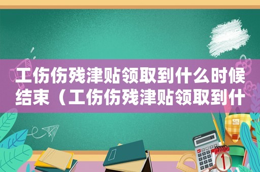 工傷傷殘津貼領取到什么時候結束（工傷傷殘津貼領取到什么時候）