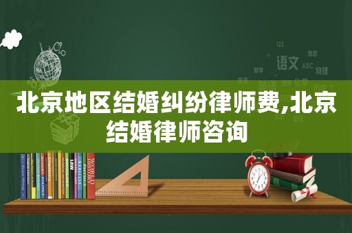 北京地區結婚糾紛律師費,北京結婚律師咨詢