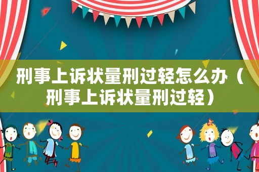 刑事上訴狀量刑過(guò)輕怎么辦（刑事上訴狀量刑過(guò)輕）