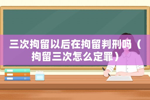 三次拘留以后在拘留判刑嗎（拘留三次怎么定罪）