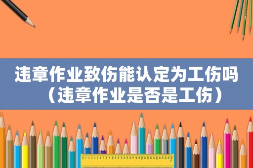違章作業致傷能認定為工傷嗎（違章作業是否是工傷）
