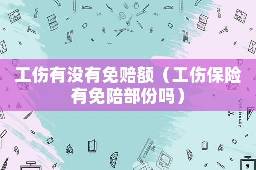 工傷有沒有免賠額（工傷保險有免陪部份嗎）