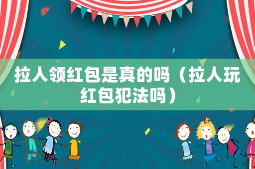 拉人領(lǐng)紅包是真的嗎（拉人玩紅包犯法嗎）