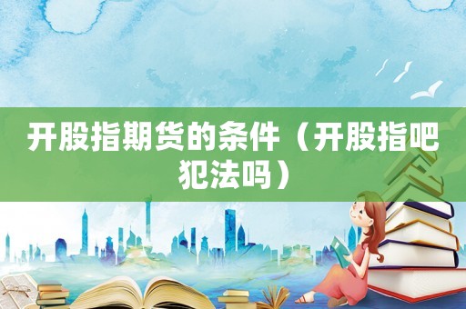 開(kāi)股指期貨的條件（開(kāi)股指吧犯法嗎）