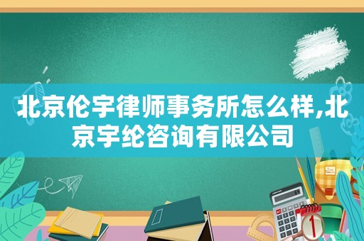 北京倫宇律師事務所怎么樣,北京宇綸咨詢有限公司