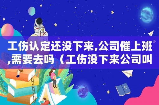工傷認定還沒下來,公司催上班,需要去嗎（工傷沒下來公司叫走人）