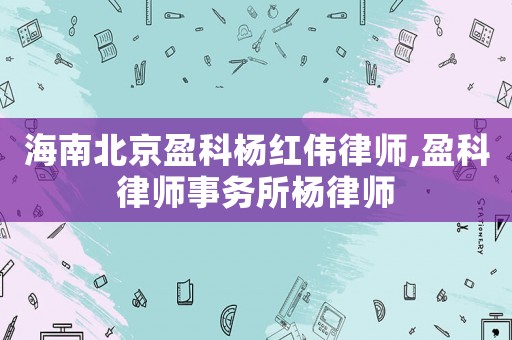 海南北京盈科楊紅偉律師,盈科律師事務所楊律師