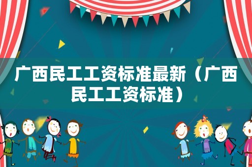 廣西民工工資標準最新（廣西民工工資標準）