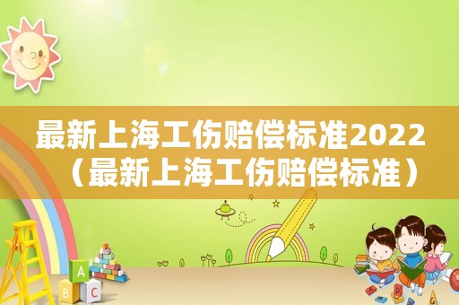 最新上海工傷賠償標準2022（最新上海工傷賠償標準）