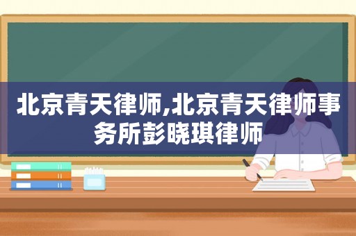 北京青天律師,北京青天律師事務所彭曉琪律師