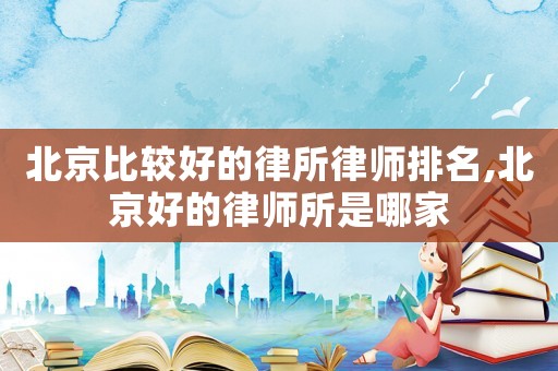 北京比較好的律所律師排名,北京好的律師所是哪家