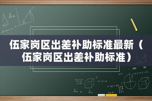 伍家崗區出差補助標準最新（伍家崗區出差補助標準）