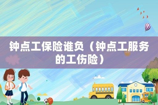 鐘點工保險誰負（鐘點工服務的工傷險）