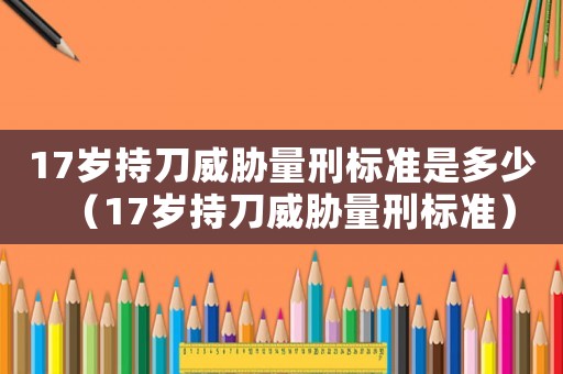 17歲持刀威脅量刑標準是多少（17歲持刀威脅量刑標準）