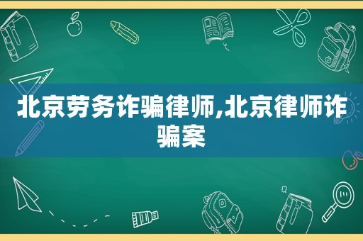 北京勞務詐騙律師,北京律師詐騙案