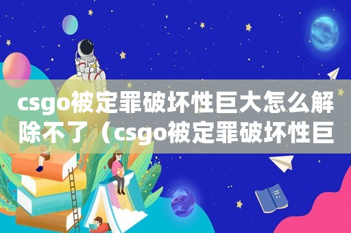 csgo被定罪破壞性巨大怎么解除不了（csgo被定罪破壞性巨大怎么解除）