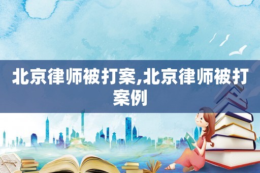 北京律師被打案,北京律師被打案例