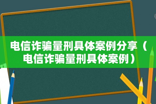 電信詐騙量刑具體案例分享（電信詐騙量刑具體案例）