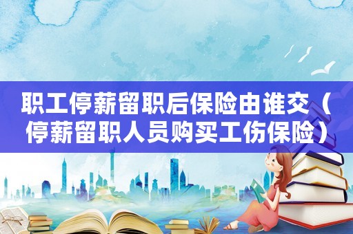 職工停薪留職后保險由誰交（停薪留職人員購買工傷保險）