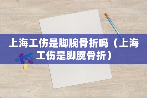上海工傷是腳腕骨折嗎（上海工傷是腳腕骨折）