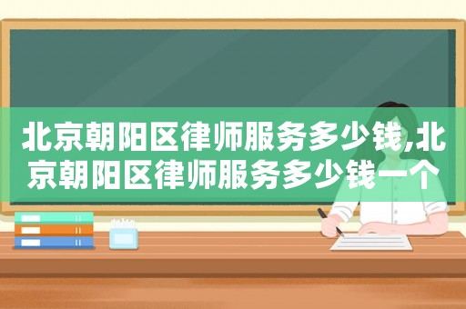 北京朝陽區律師服務多少錢,北京朝陽區律師服務多少錢一個月