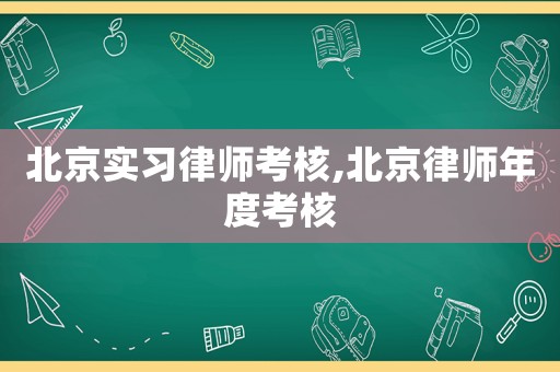 北京實習律師考核,北京律師年度考核