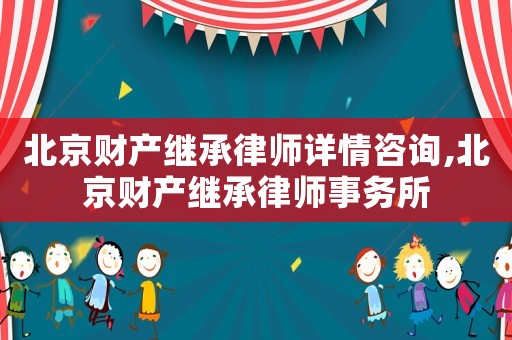 北京財產繼承律師詳情咨詢,北京財產繼承律師事務所