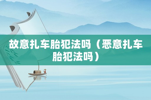 故意扎車胎犯法嗎（惡意扎車胎犯法嗎）