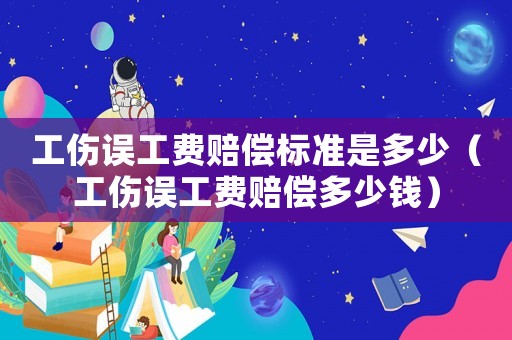 工傷誤工費賠償標準是多少（工傷誤工費賠償多少錢）