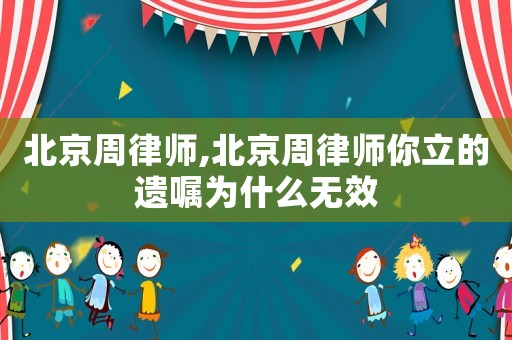 北京周律師,北京周律師你立的遺囑為什么無效