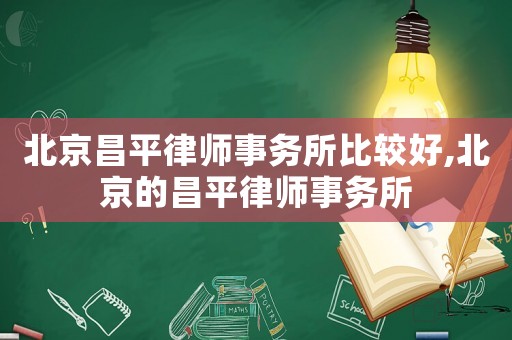 北京昌平律師事務所比較好,北京的昌平律師事務所