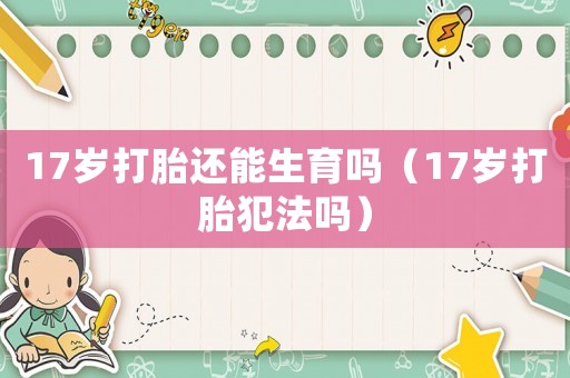 17歲打胎還能生育嗎（17歲打胎犯法嗎）
