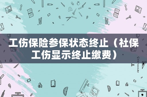 工傷保險(xiǎn)參保狀態(tài)終止（社保工傷顯示終止繳費(fèi)）