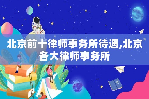 北京前十律師事務所待遇,北京各大律師事務所