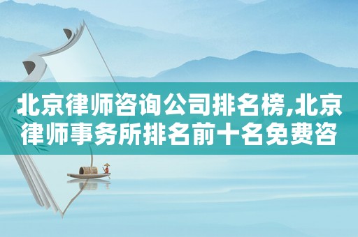 北京律師咨詢公司排名榜,北京律師事務所排名前十名免費咨詢