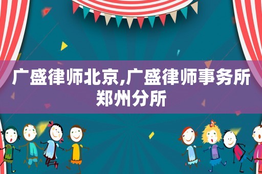 廣盛律師北京,廣盛律師事務(wù)所鄭州分所
