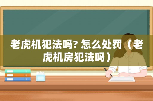 老虎機犯法嗎? 怎么處罰（老虎機房犯法嗎）