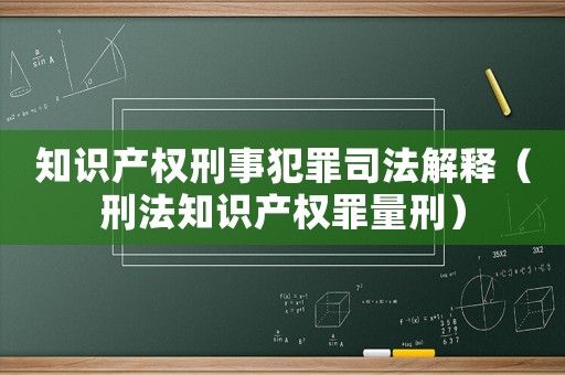知識產(chǎn)權(quán)刑事犯罪司法解釋（刑法知識產(chǎn)權(quán)罪量刑）