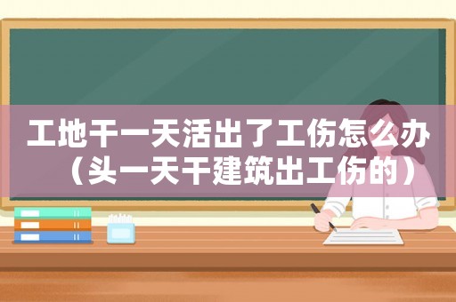 工地干一天活出了工傷怎么辦（頭一天干建筑出工傷的）