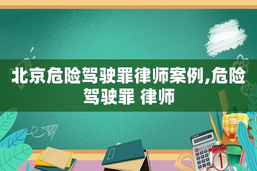 北京危險(xiǎn)駕駛罪律師案例,危險(xiǎn)駕駛罪 律師