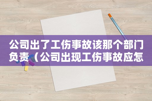 公司出了工傷事故該那個部門負責（公司出現(xiàn)工傷事故應怎樣辦理）
