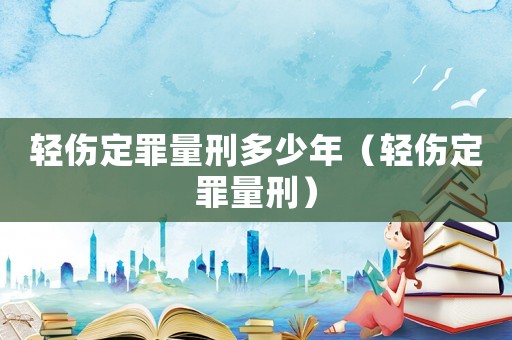 輕傷定罪量刑多少年（輕傷定罪量刑）