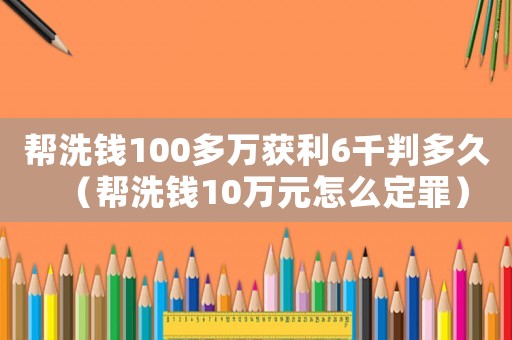 幫洗錢100多萬獲利6千判多久（幫洗錢10萬元怎么定罪）