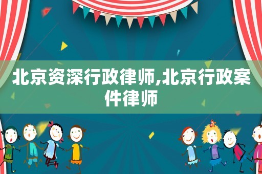 北京資深行政律師,北京行政案件律師