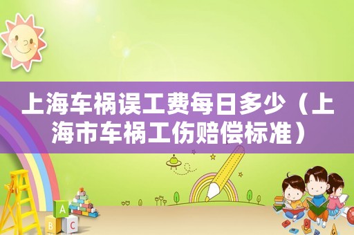 上海車禍誤工費每日多少（上海市車禍工傷賠償標(biāo)準(zhǔn)）
