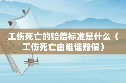 工傷死亡的賠償標準是什么（工傷死亡由誰誰賠償）